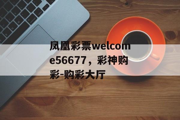 凤凰彩票welcome56677，彩神购彩-购彩大厅