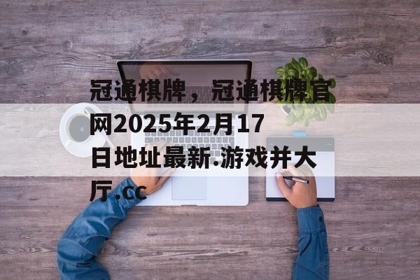 冠通棋牌，冠通棋牌官网2025年2月17日地址最新.游戏并大厅.cc