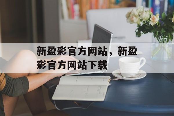 新盈彩官方网站，新盈彩官方网站下载